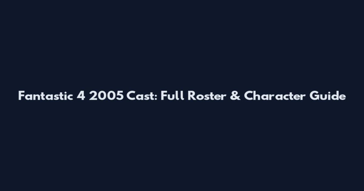 Fantastic 4 2005 Cast: Full Roster & Character Guide
