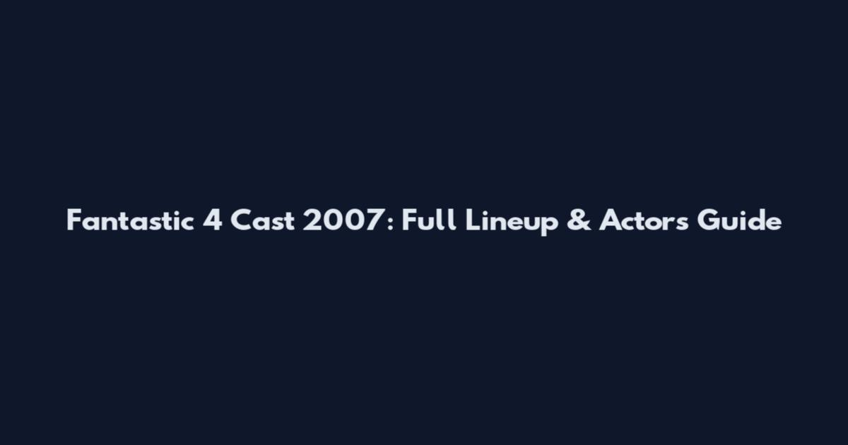 Fantastic 4 Cast 2007: Full Lineup & Actors Guide