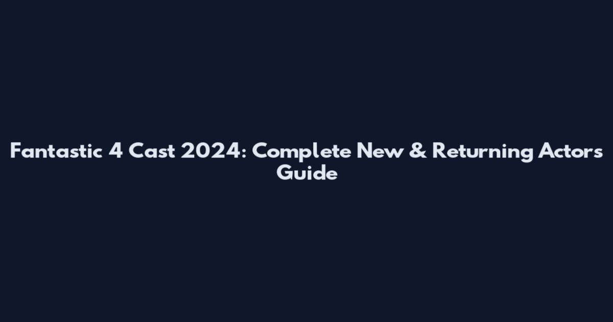 Fantastic 4 Cast 2024: Complete New & Returning Actors Guide