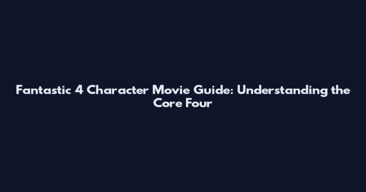 Fantastic 4 Character Movie Guide: Understanding the Core Four