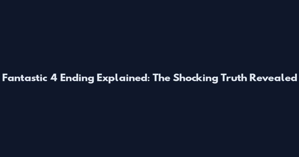 Fantastic 4 Ending Explained: The Shocking Truth Revealed