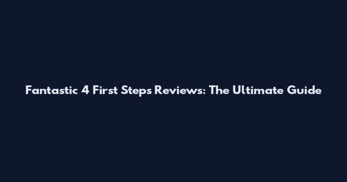 Fantastic 4 First Steps Reviews: The Ultimate Guide