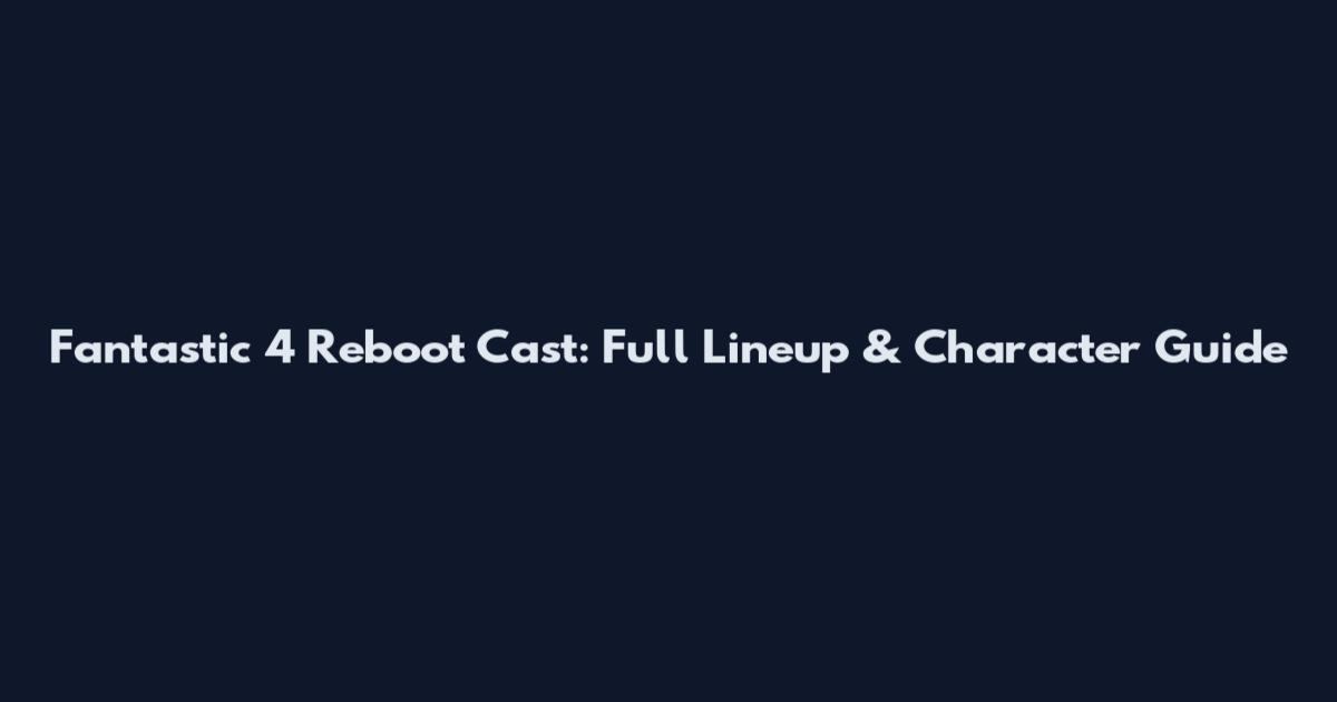 Fantastic 4 Reboot Cast: Full Lineup & Character Guide
