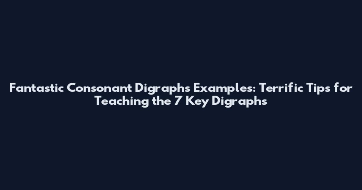 Fantastic Consonant Digraphs Examples: Terrific Tips for Teaching the 7 Key Digraphs
