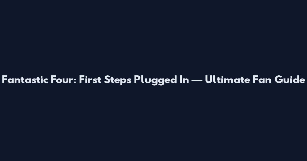 Fantastic Four: First Steps Plugged In — Ultimate Fan Guide