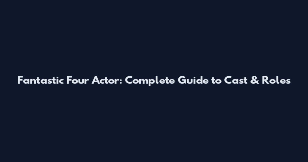 Fantastic Four Actor: Complete Guide to Cast & Roles