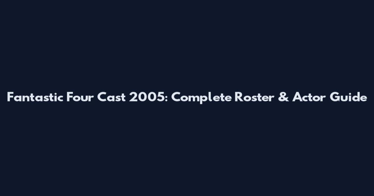 Fantastic Four Cast 2005: Complete Roster & Actor Guide
