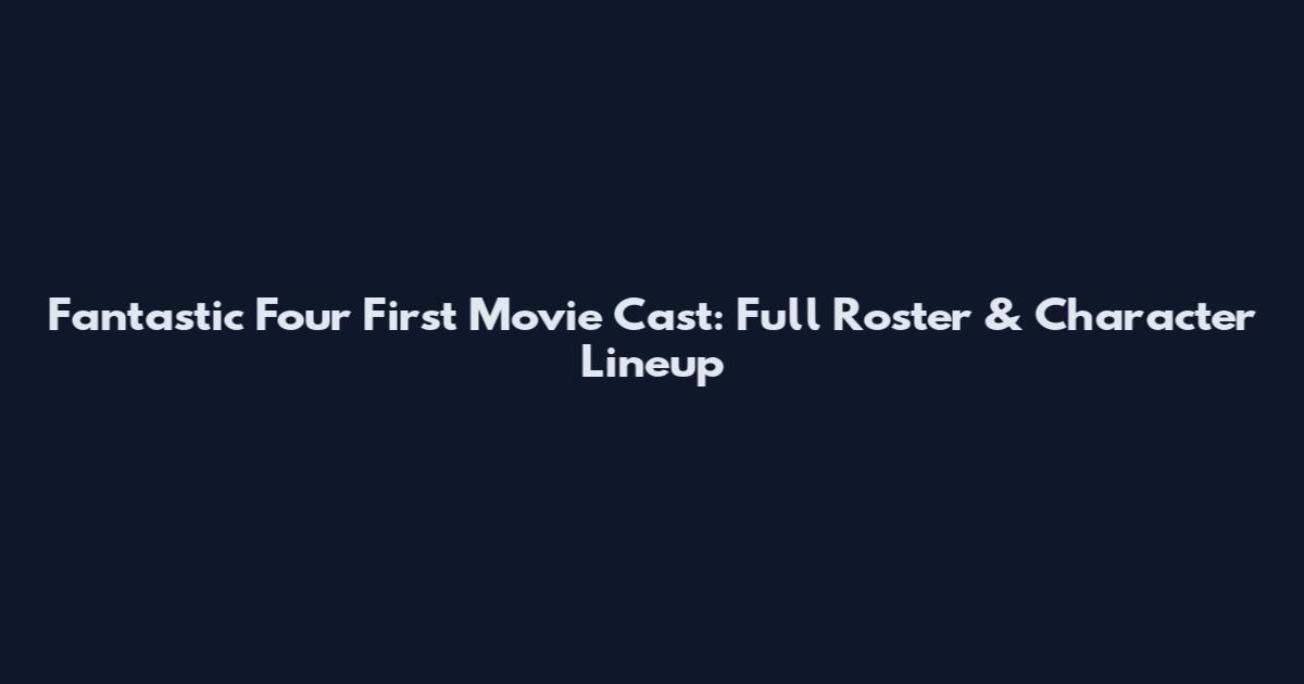 Fantastic Four First Movie Cast: Full Roster & Character Lineup