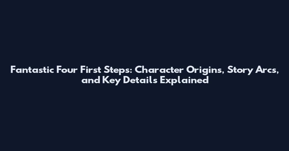 Fantastic Four First Steps: Character Origins, Story Arcs, and Key Details Explained