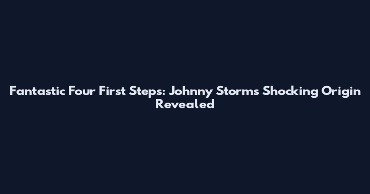 Fantastic Four First Steps: Johnny Storm's Shocking Origin Revealed