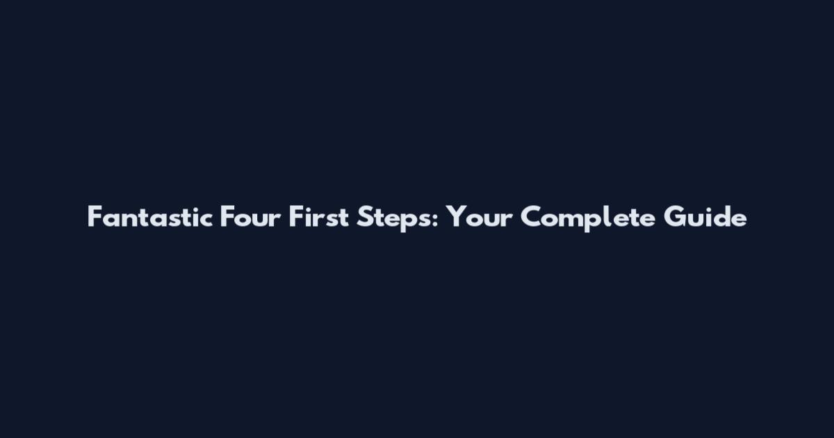 Fantastic Four First Steps: Your Complete Guide