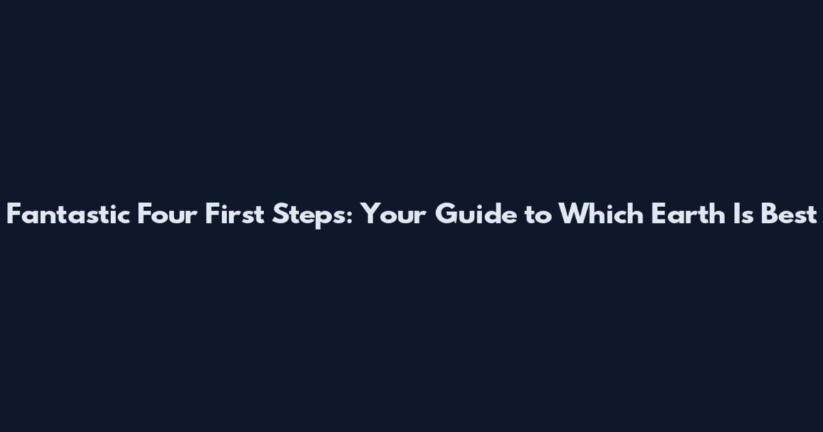 Fantastic Four First Steps: Your Guide to Which Earth Is Best