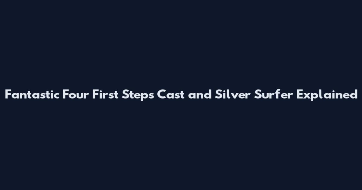 Fantastic Four First Steps Cast and Silver Surfer Explained