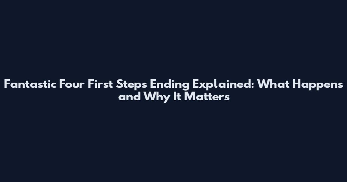 Fantastic Four First Steps Ending Explained: What Happens and Why It Matters
