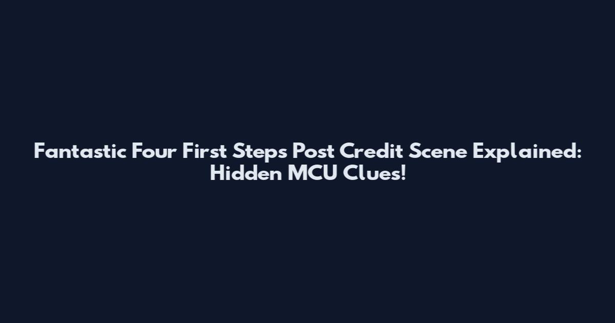 Fantastic Four First Steps Post Credit Scene Explained: Hidden MCU Clues!