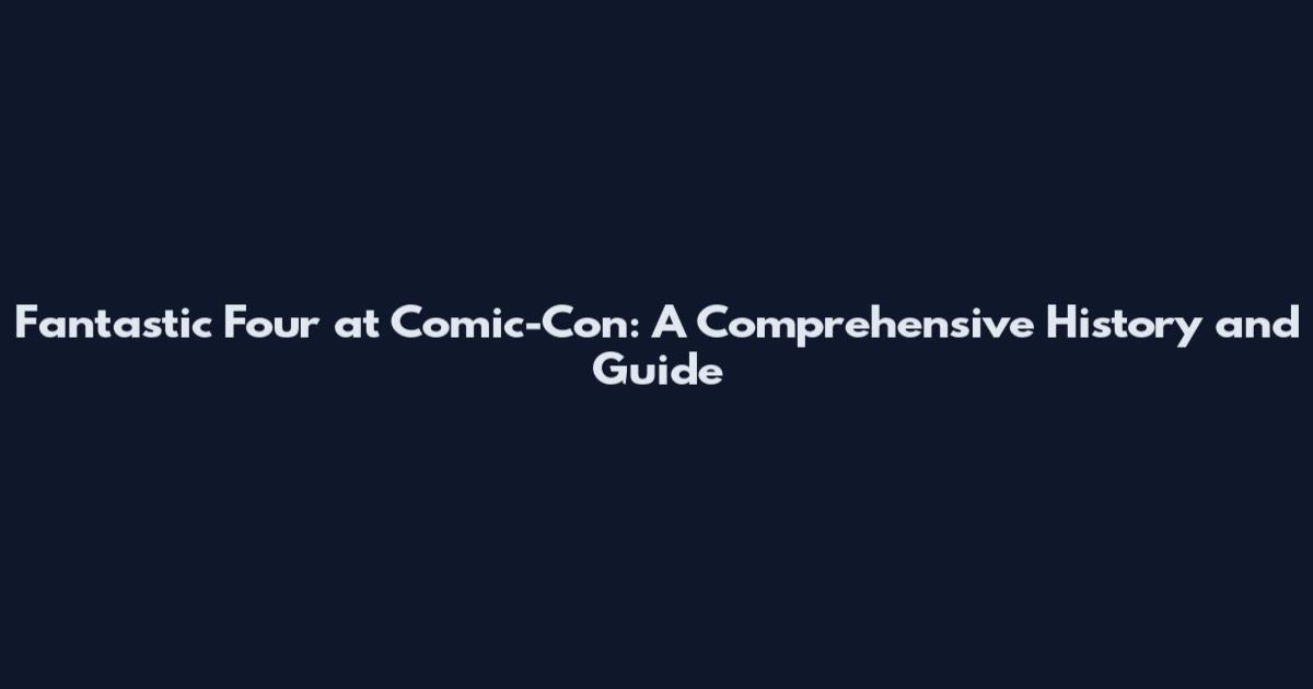 Fantastic Four at Comic-Con: A Comprehensive History and Guide