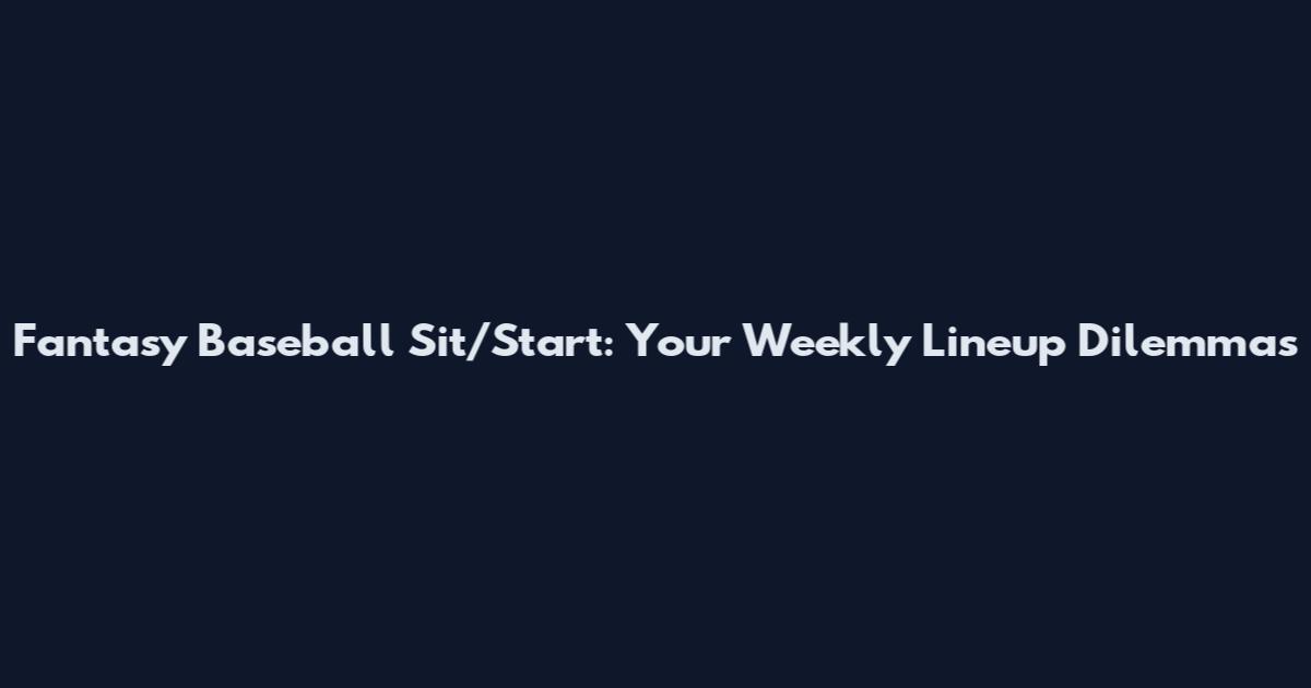 Fantasy Baseball Sit/Start: Your Weekly Lineup Dilemmas