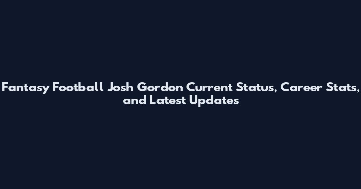 Fantasy Football Josh Gordon Current Status, Career Stats, and Latest Updates
