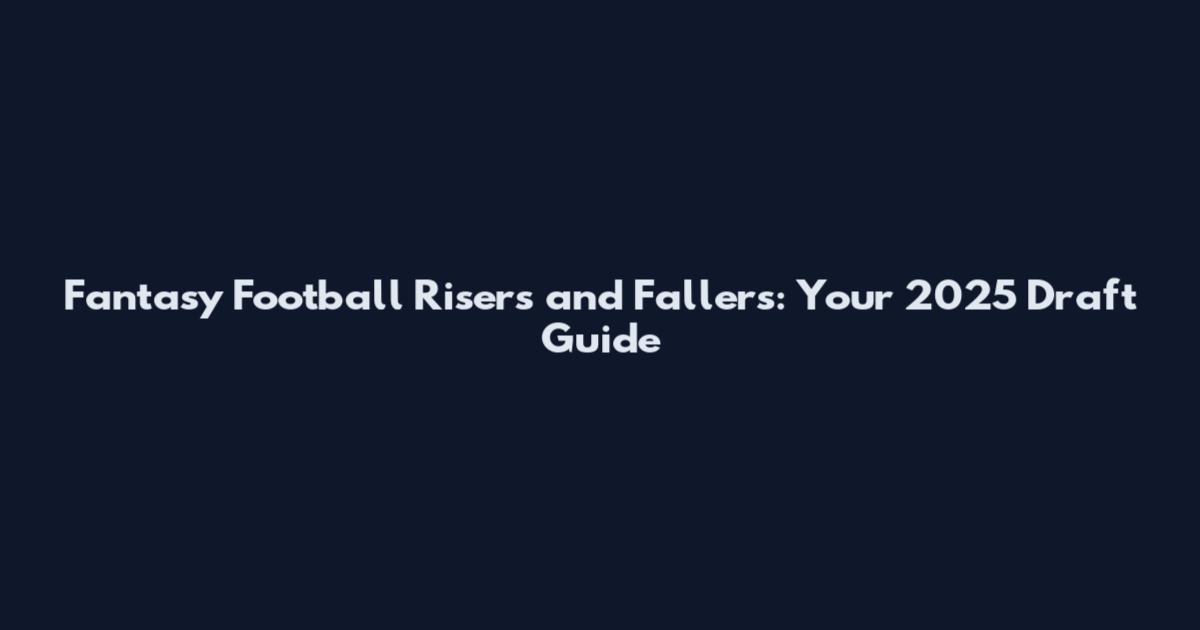 Fantasy Football Risers and Fallers: Your 2025 Draft Guide