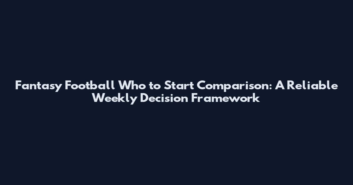 Fantasy Football Who to Start Comparison: A Reliable Weekly Decision Framework