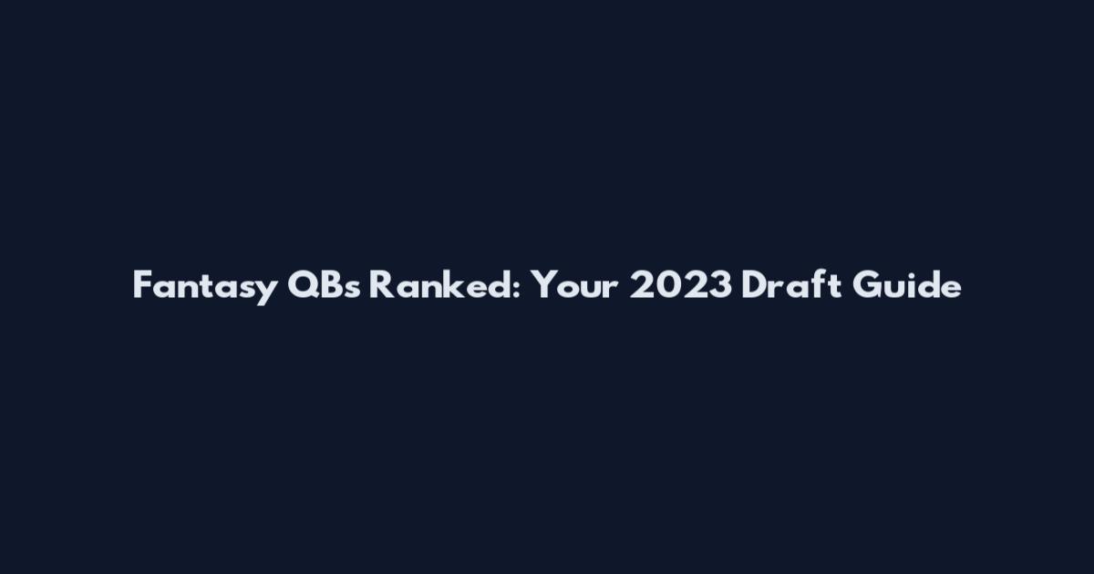 Fantasy QBs Ranked: Your 2023 Draft Guide