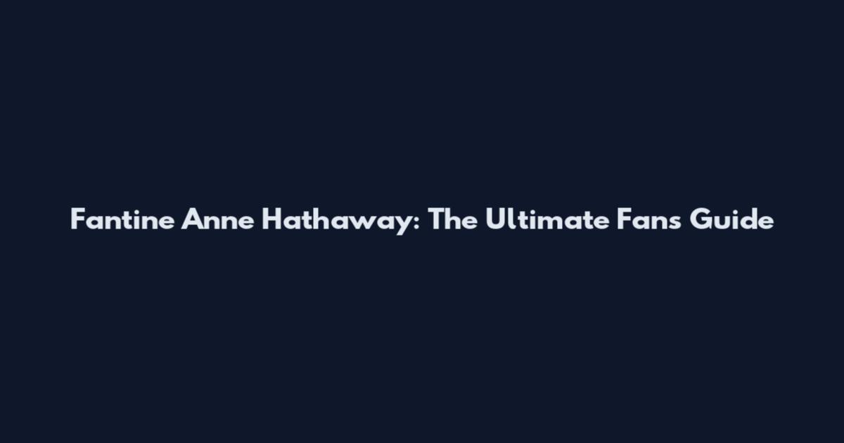 Fantine Anne Hathaway: The Ultimate Fan's Guide