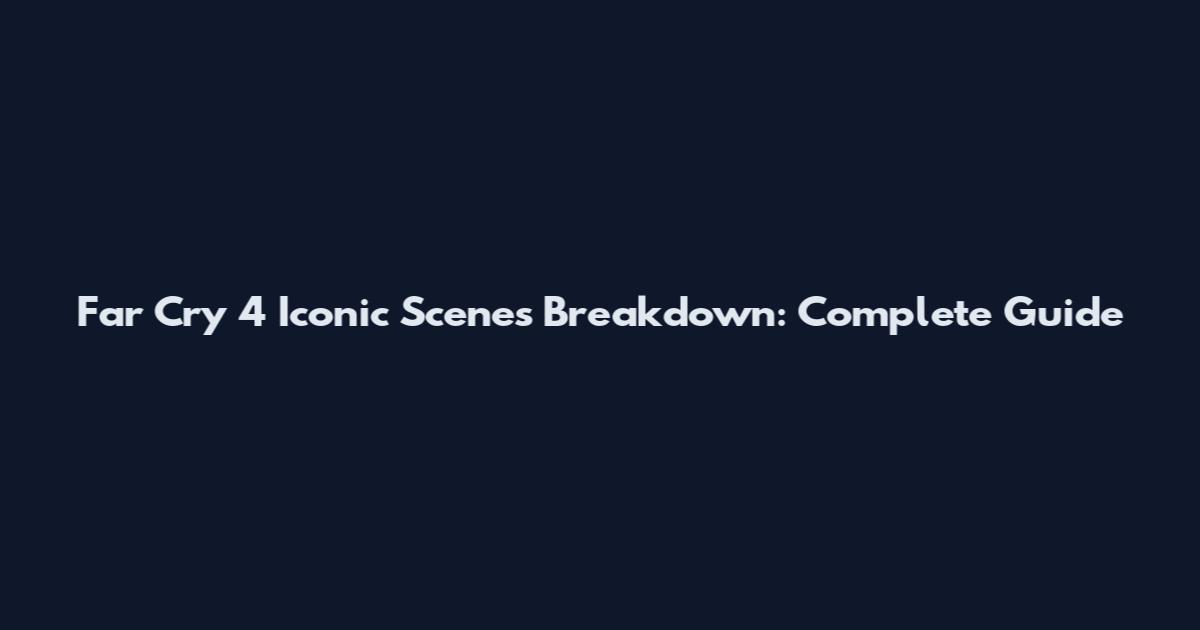 Far Cry 4 Iconic Scenes Breakdown: Complete Guide