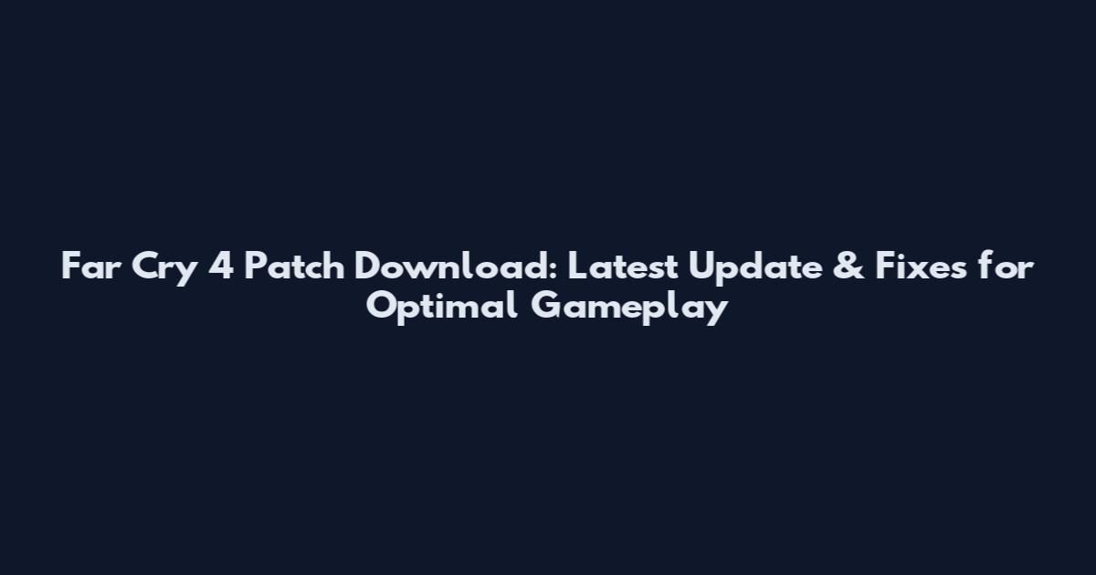 Far Cry 4 Patch Download: Latest Update & Fixes for Optimal Gameplay