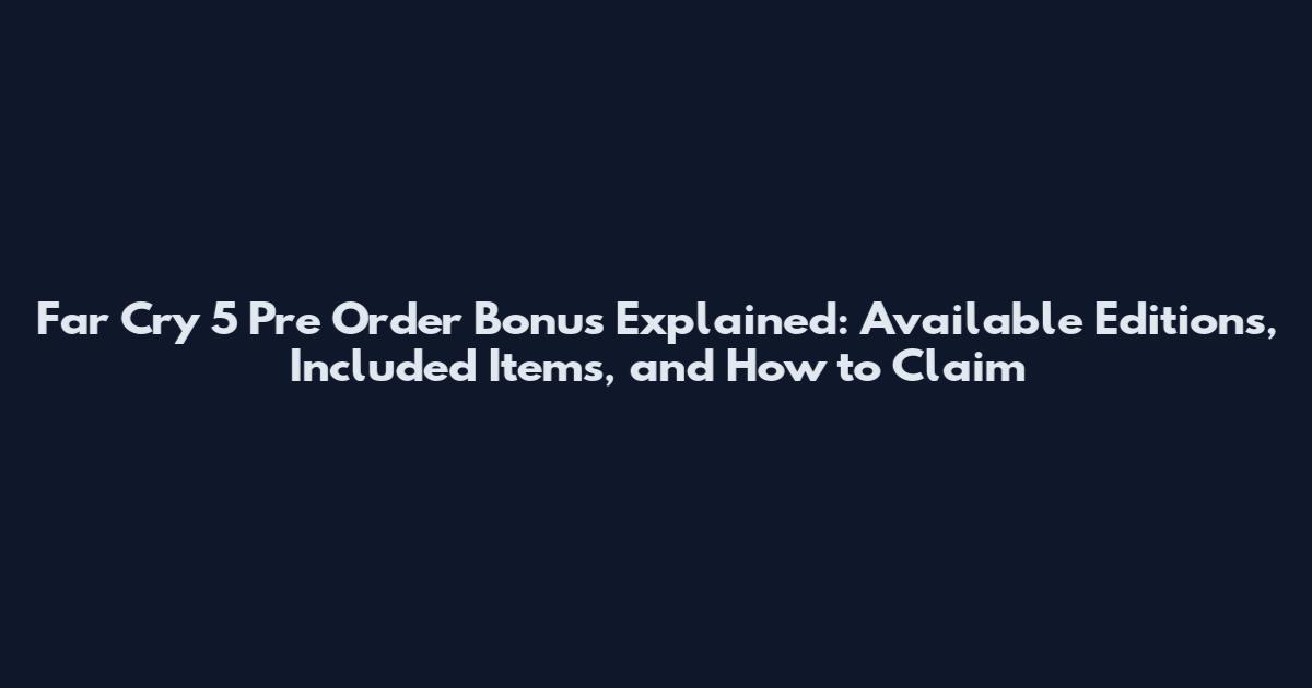 Far Cry 5 Pre Order Bonus Explained: Available Editions, Included Items, and How to Claim