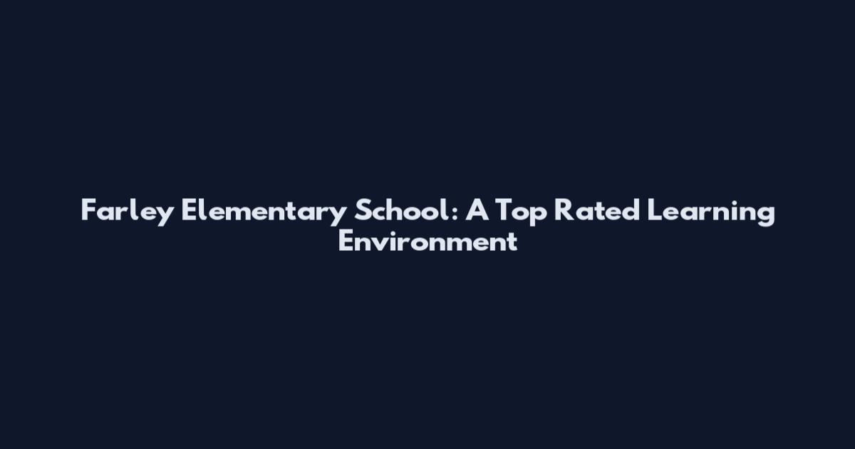 Farley Elementary School: A Top Rated Learning Environment
