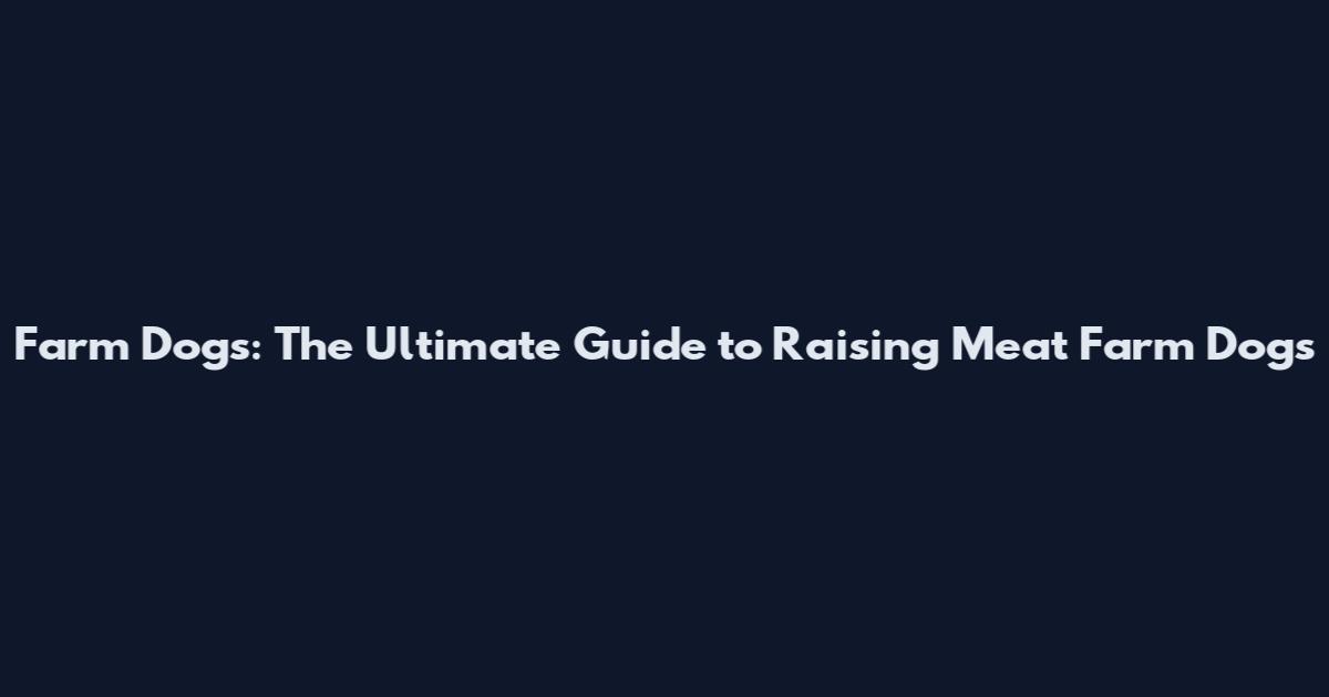 Farm Dogs: The Ultimate Guide to Raising Meat Farm Dogs