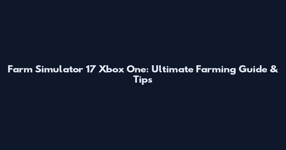Farm Simulator 17 Xbox One: Ultimate Farming Guide & Tips