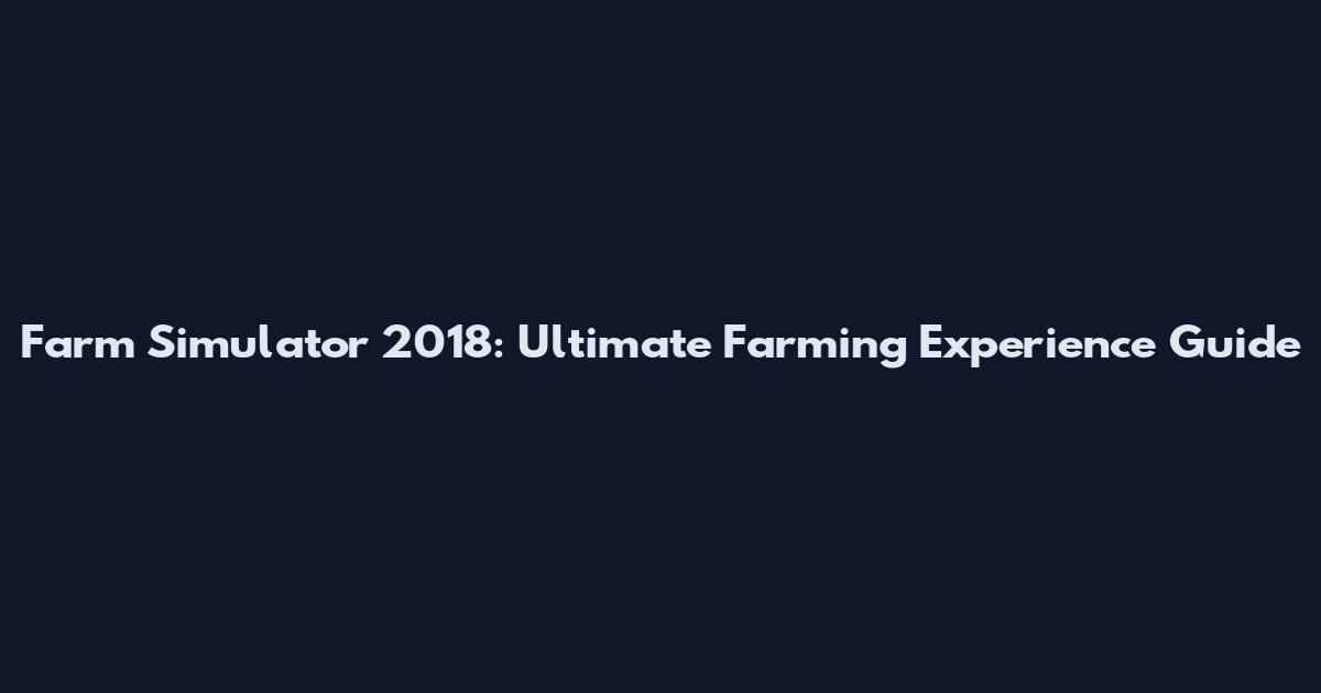 Farm Simulator 2018: Ultimate Farming Experience Guide