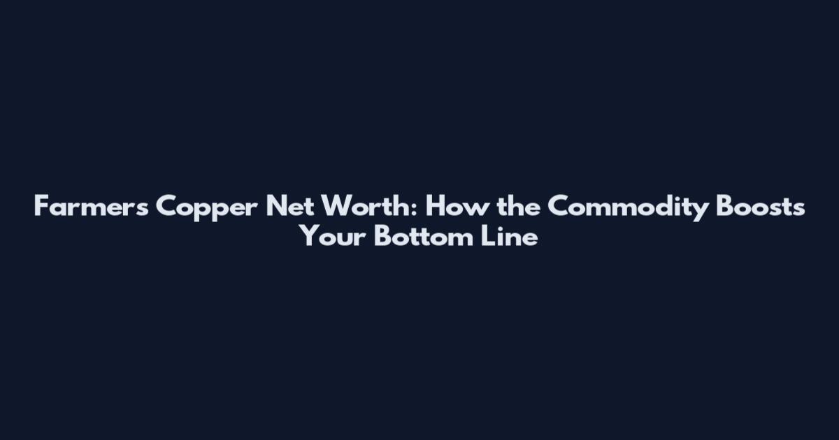 Farmers Copper Net Worth: How the Commodity Boosts Your Bottom Line
