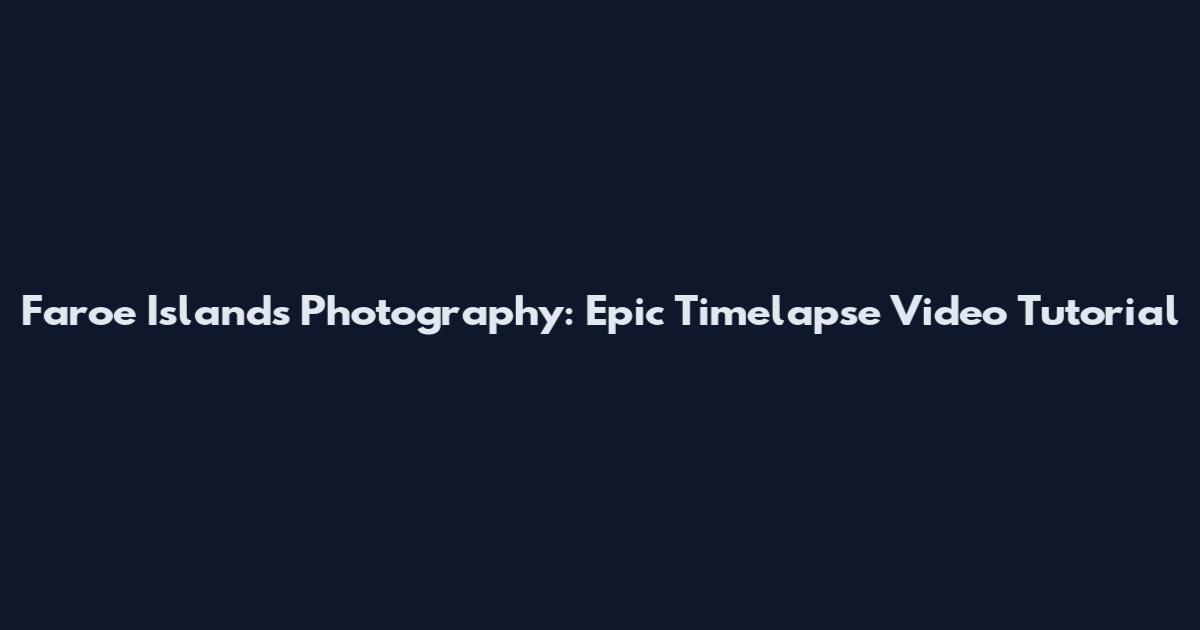 Faroe Islands Photography: Epic Timelapse Video Tutorial