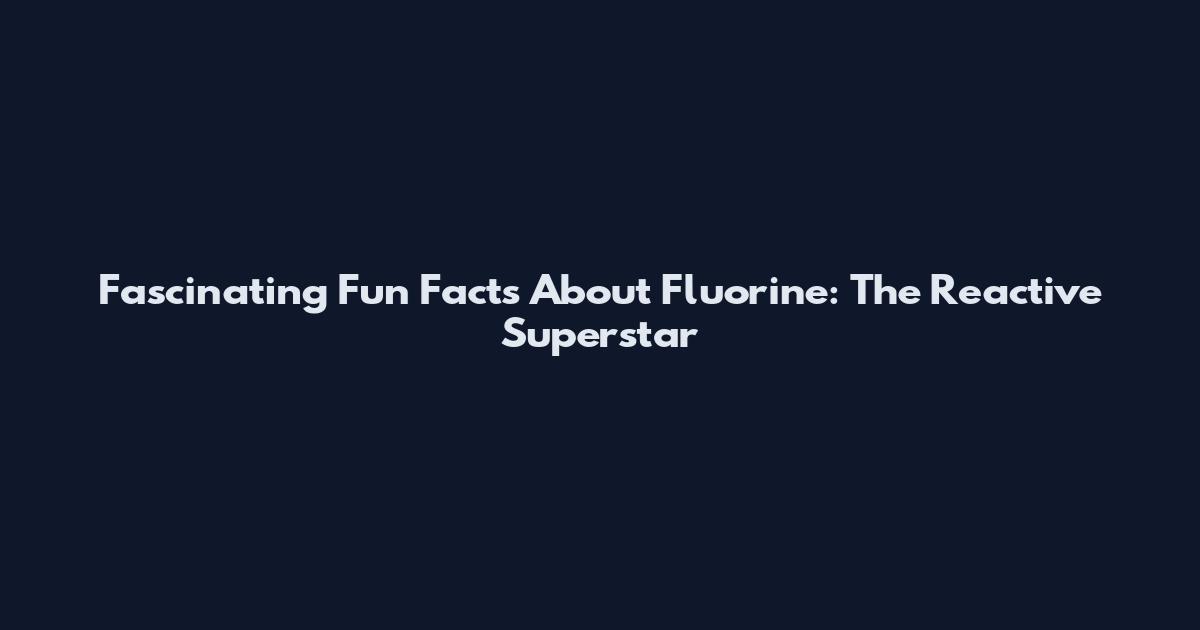 Fascinating Fun Facts About Fluorine: The Reactive Superstar