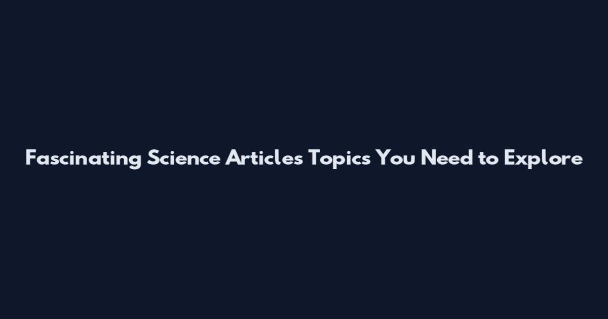 Fascinating Science Articles Topics You Need to Explore
