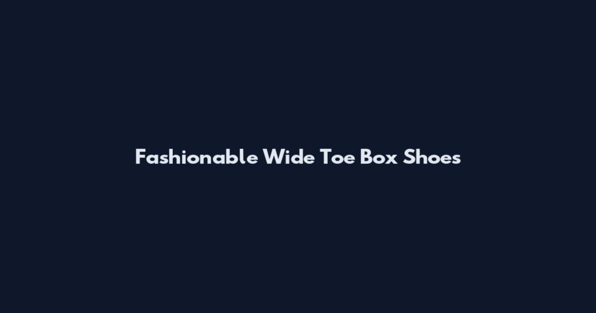 Fashionable Wide Toe Box Shoes