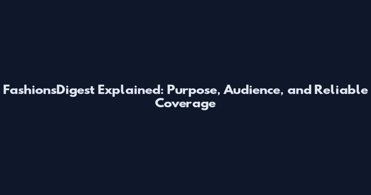 FashionsDigest Explained: Purpose, Audience, and Reliable Coverage