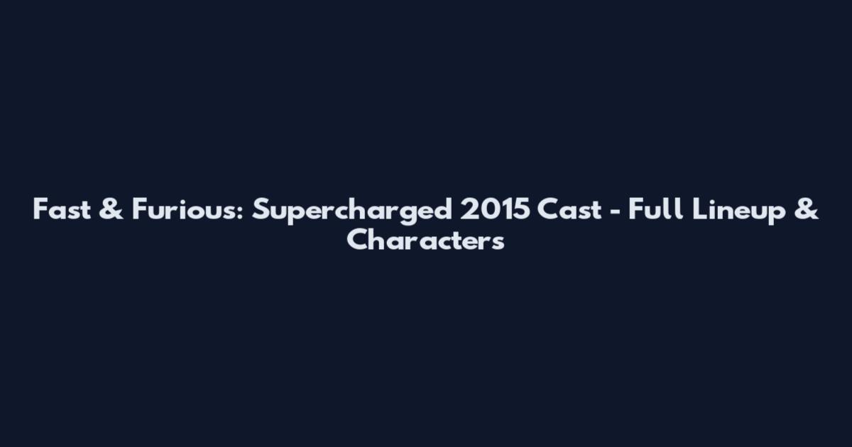 Fast & Furious: Supercharged 2015 Cast - Full Lineup & Characters