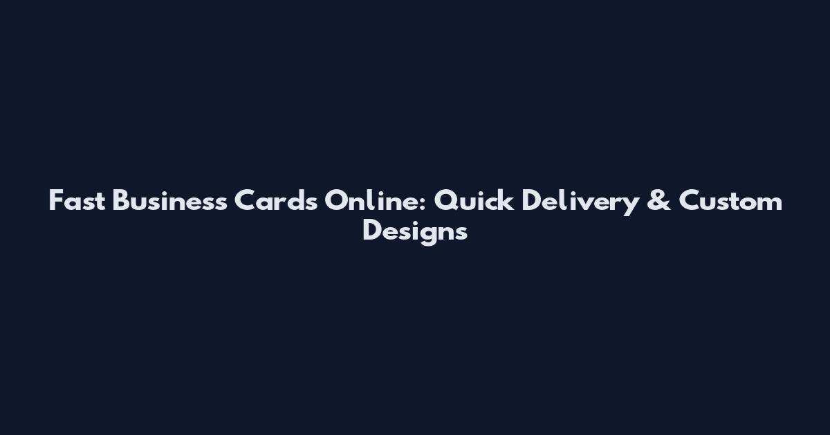 Fast Business Cards Online: Quick Delivery & Custom Designs