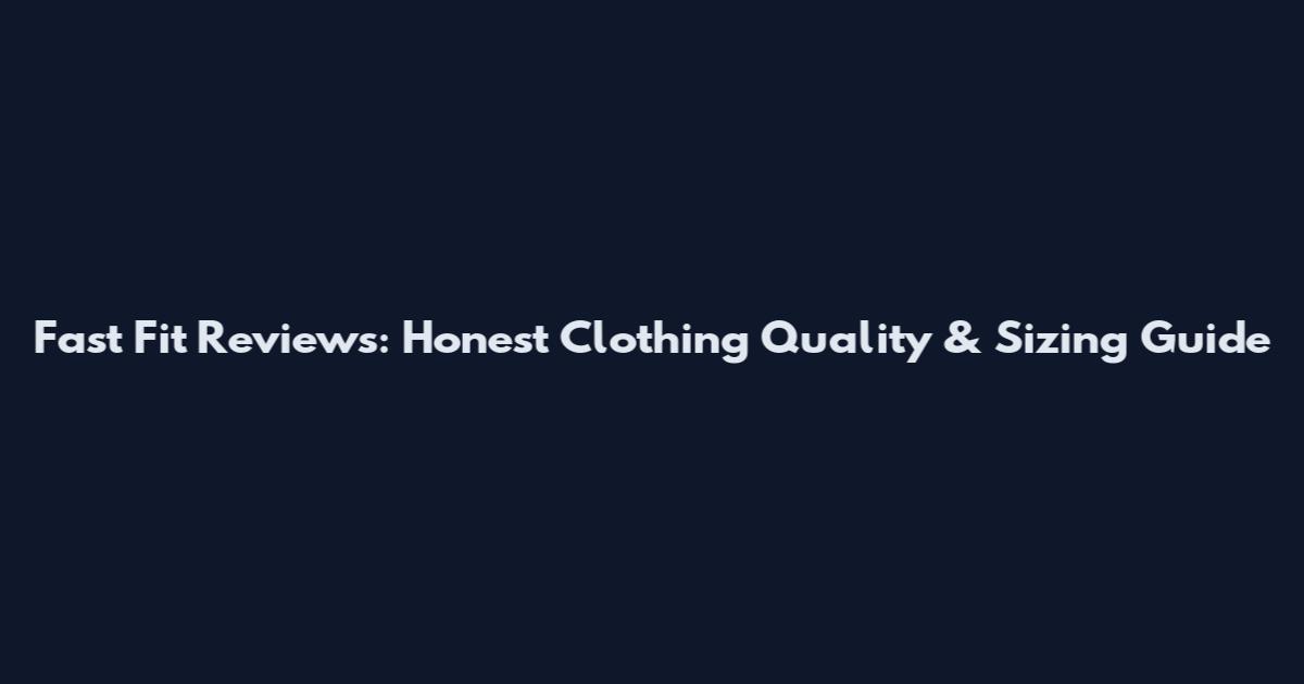 Fast Fit Reviews: Honest Clothing Quality & Sizing Guide