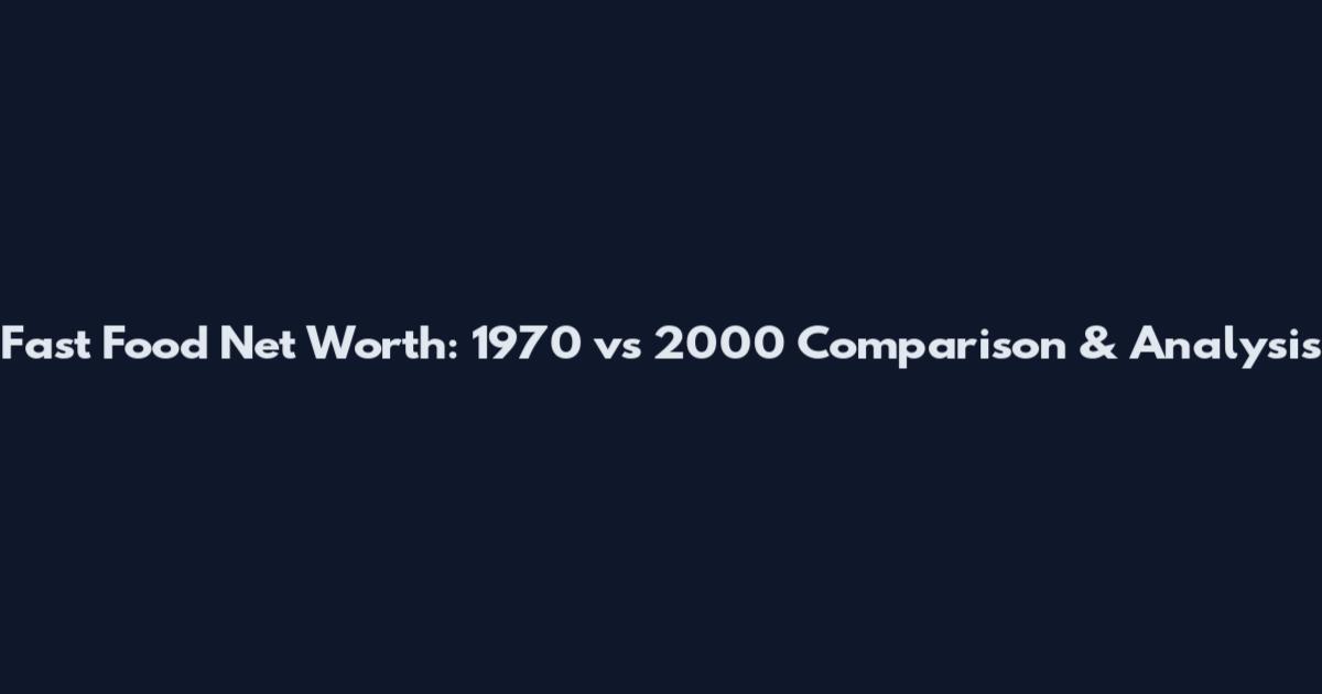 Fast Food Net Worth: 1970 vs 2000 Comparison & Analysis