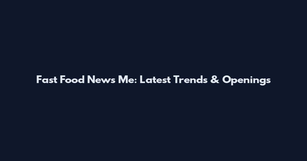 Fast Food News Me: Latest Trends & Openings