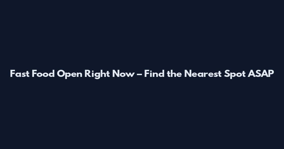 Fast Food Open Right Now – Find the Nearest Spot ASAP