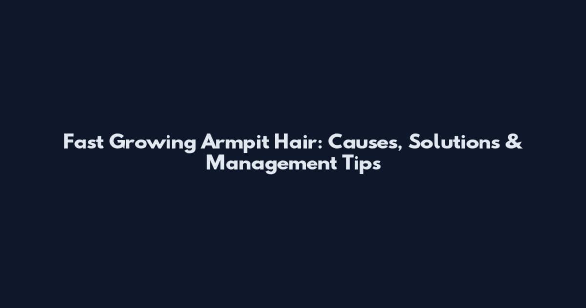 Fast Growing Armpit Hair: Causes, Solutions & Management Tips
