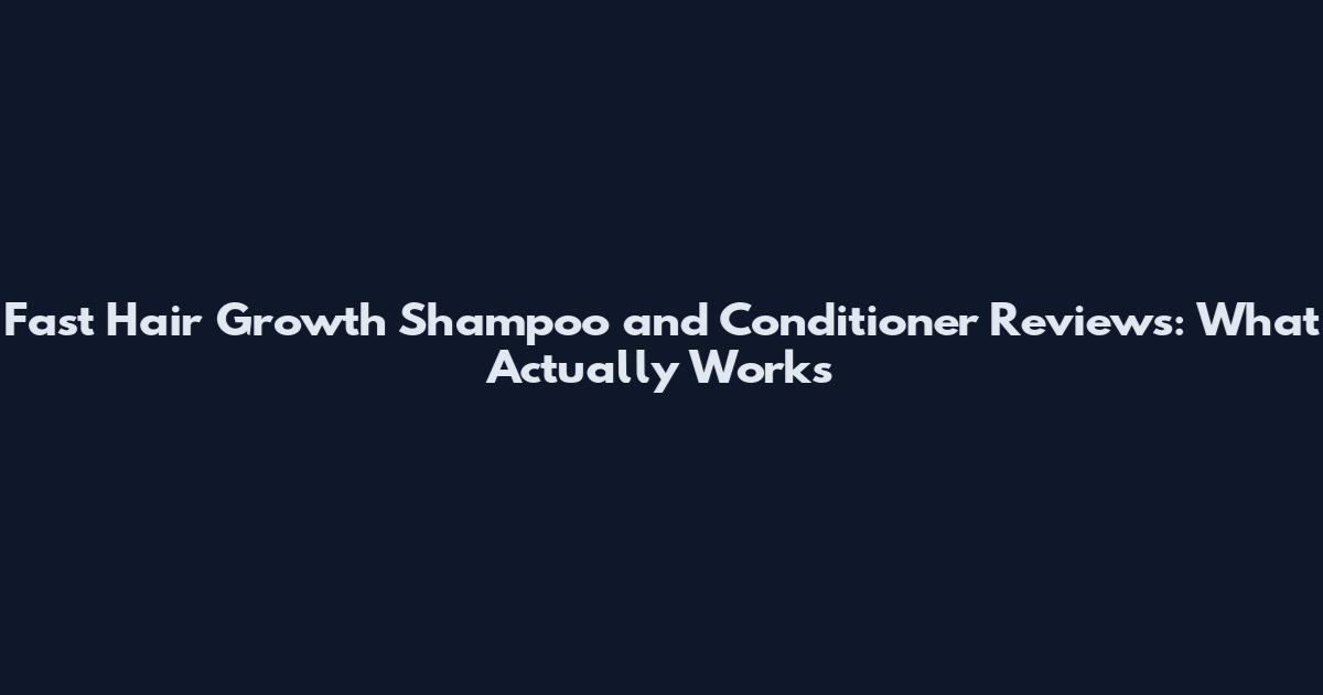 Fast Hair Growth Shampoo and Conditioner Reviews: What Actually Works