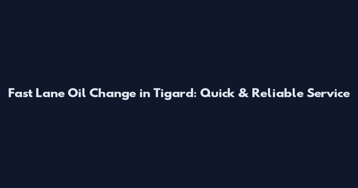 Fast Lane Oil Change in Tigard: Quick & Reliable Service