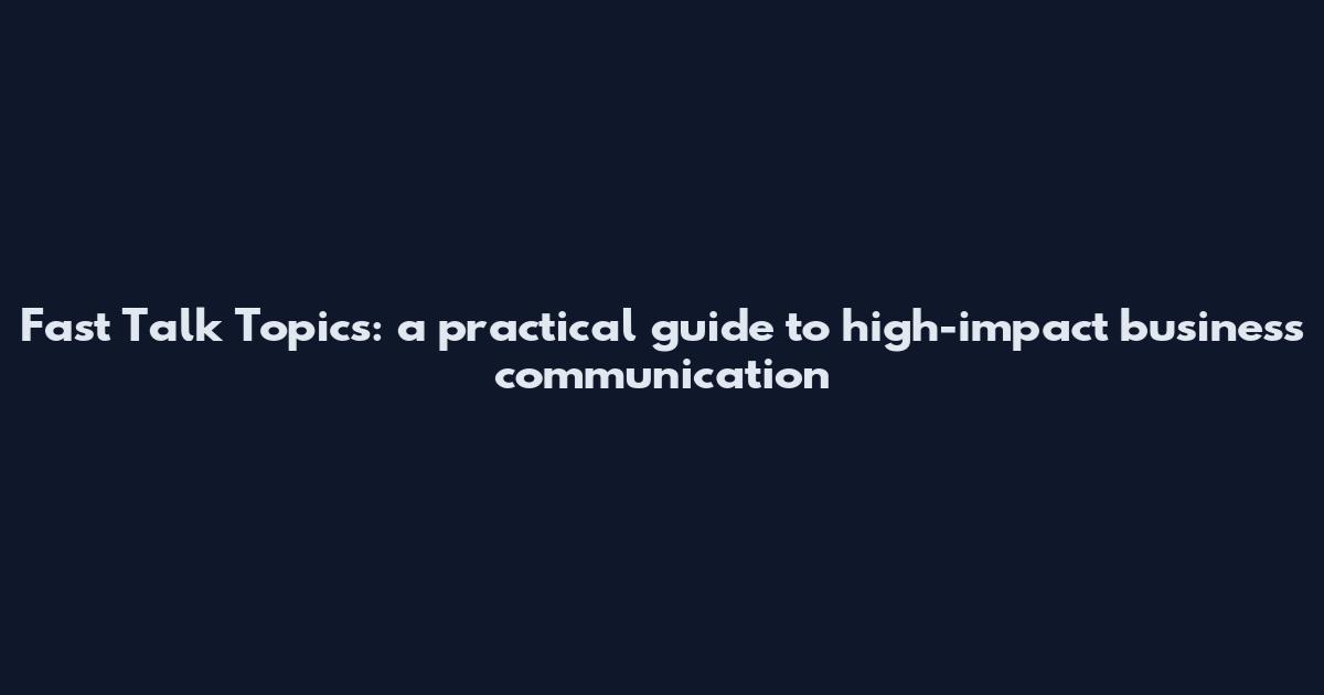 Fast Talk Topics: a practical guide to high-impact business communication