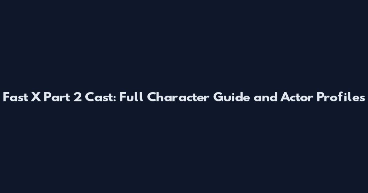 Fast X Part 2 Cast: Full Character Guide and Actor Profiles